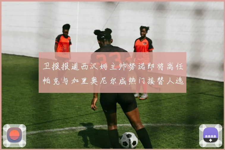 卫报报道西汉姆主帅努诺即将离任帕克与加里奥尼尔成热门接替人选