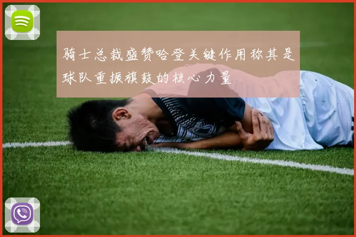 骑士总裁盛赞哈登关键作用称其是球队重振旗鼓的核心力量