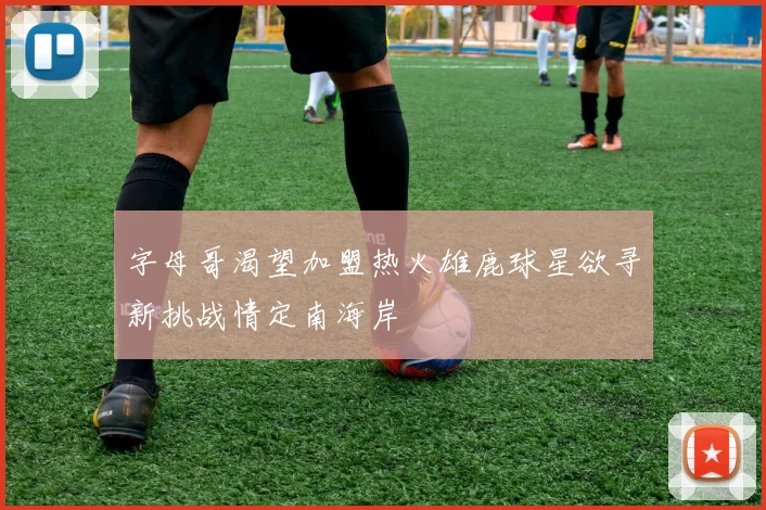 字母哥渴望加盟热火雄鹿球星欲寻新挑战情定南海岸