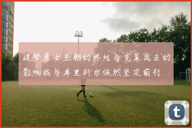 追梦勇士王朝的终结与克莱离去的影响我与库里科尔依然坚定前行