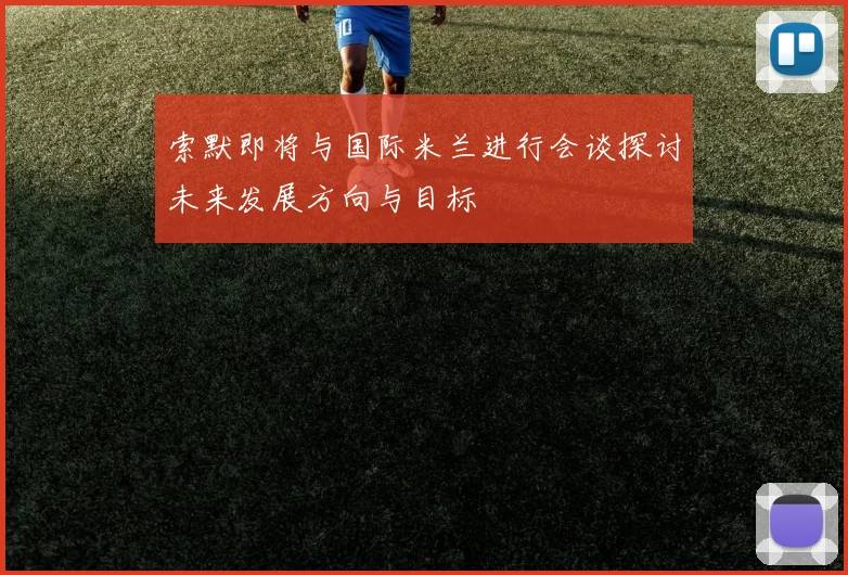 索默即将与国际米兰进行会谈探讨未来发展方向与目标