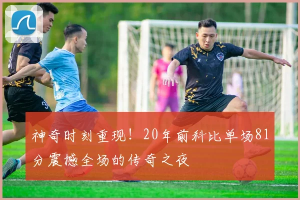 神奇时刻重现！20年前科比单场81分震撼全场的传奇之夜
