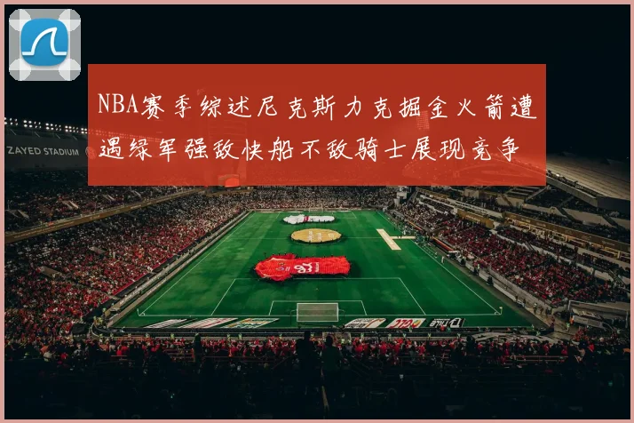 NBA赛季综述尼克斯力克掘金火箭遭遇绿军强敌快船不敌骑士展现竞争激烈