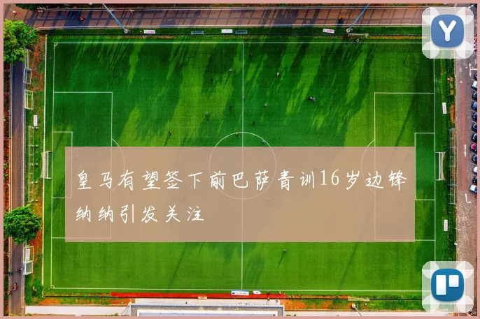 皇马有望签下前巴萨青训16岁边锋纳纳引发关注
