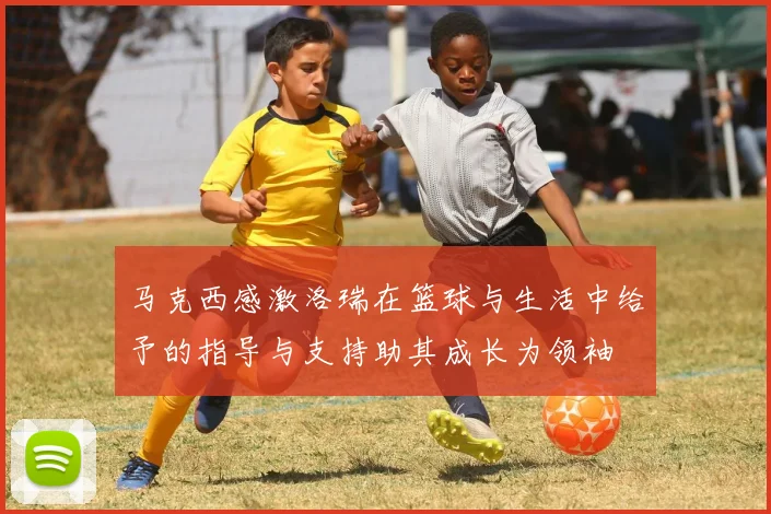 马克西感激洛瑞在篮球与生活中给予的指导与支持助其成长为领袖