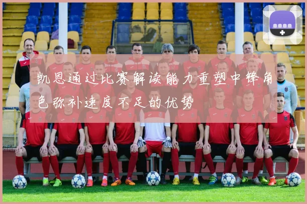 凯恩通过比赛解读能力重塑中锋角色弥补速度不足的优势