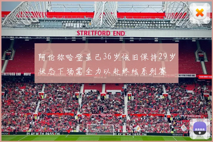 阿伦称哈登虽已36岁依旧保持29岁状态下场需全力以赴终结系列赛