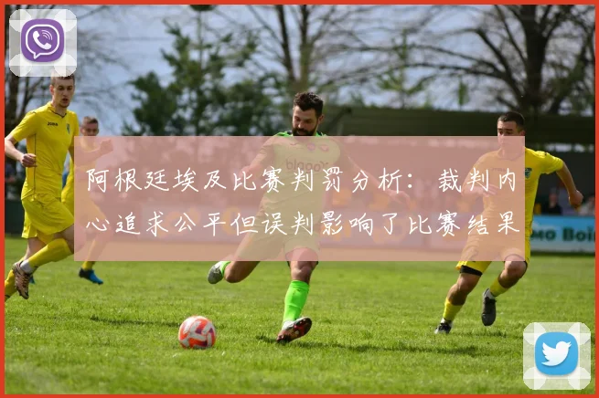 阿根廷埃及比赛判罚分析：裁判内心追求公平但误判影响了比赛结果