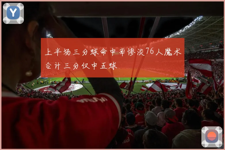 上半场三分球命中率惨淡76人魔术合计三分仅中五球