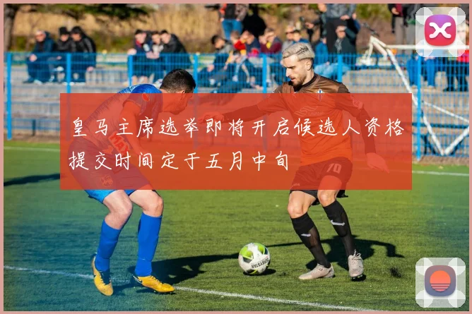 皇马主席选举即将开启候选人资格提交时间定于五月中旬