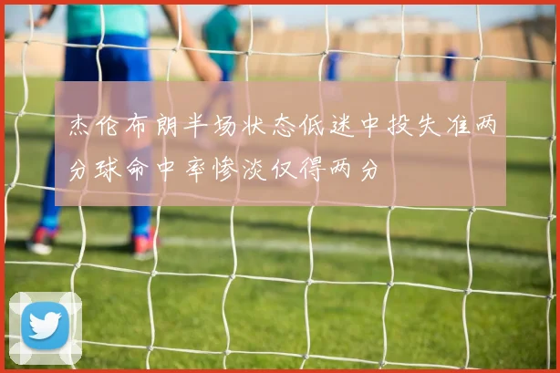 杰伦布朗半场状态低迷中投失准两分球命中率惨淡仅得两分