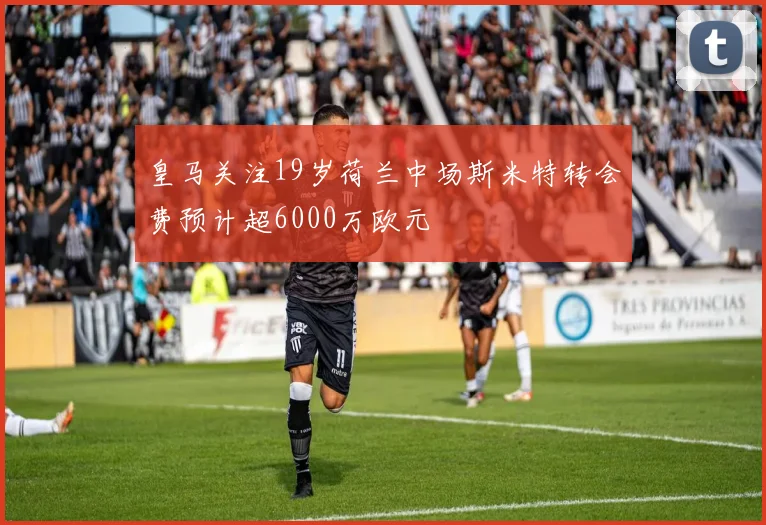 皇马关注19岁荷兰中场斯米特转会费预计超6000万欧元