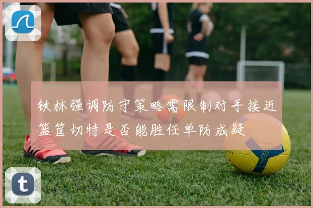 铁林强调防守策略需限制对手接近篮筐切特是否能胜任单防成疑