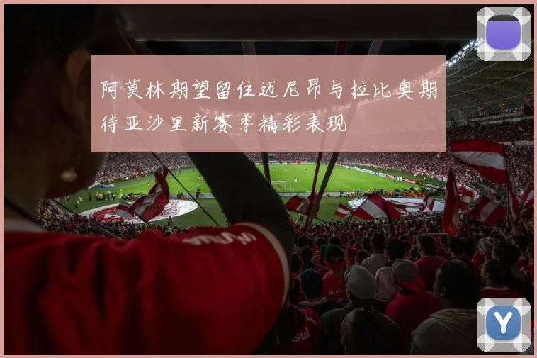 阿莫林期望留住迈尼昂与拉比奥期待亚沙里新赛季精彩表现