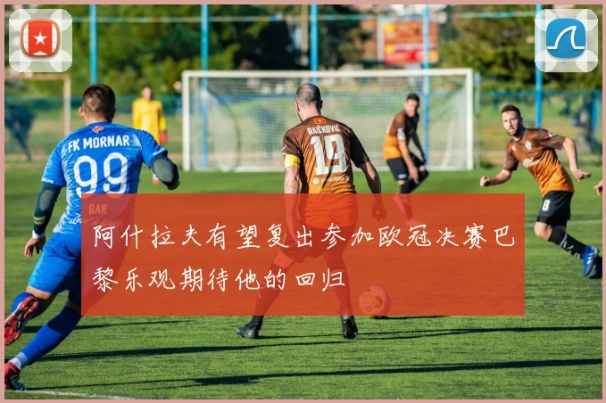 阿什拉夫有望复出参加欧冠决赛巴黎乐观期待他的回归
