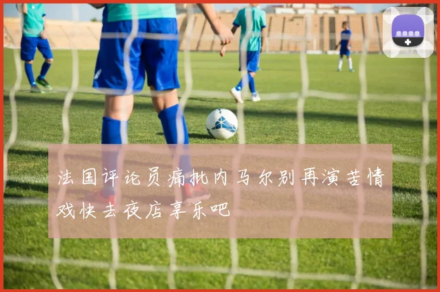 法国评论员痛批内马尔别再演苦情戏快去夜店享乐吧